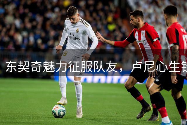东契奇魅力征服队友，卢尼心生钦佩